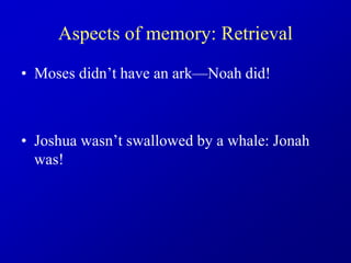 Aspects of memory: Retrieval
• Moses didn’t have an ark—Noah did!
• Joshua wasn’t swallowed by a whale: Jonah
was!
 
