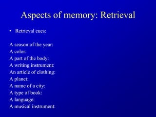 Aspects of memory: Retrieval
• Retrieval cues:
A season of the year:
A color:
A part of the body:
A writing instrument:
An article of clothing:
A planet:
A name of a city:
A type of book:
A language:
A musical instrument:
 