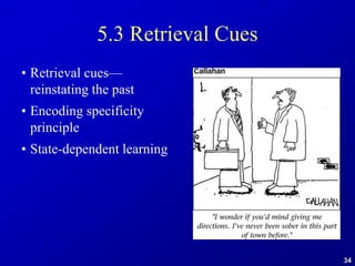 34
5.3 Retrieval Cues
• Retrieval cues—
reinstating the past
• Encoding specificity
principle
• State-dependent learning
 