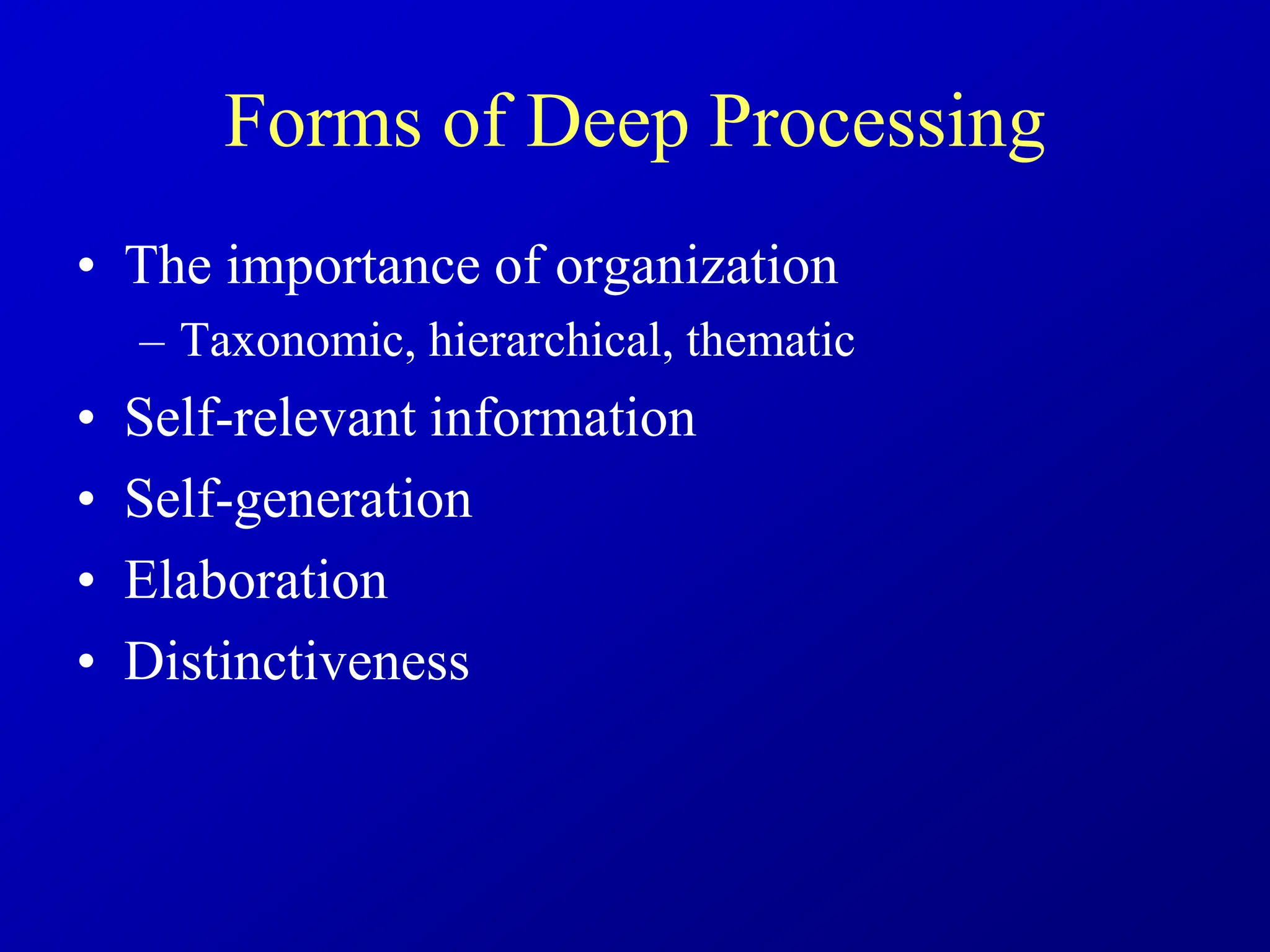 Forms of Deep Processing
• The importance of organization
– Taxonomic, hierarchical, thematic
• Self-relevant information
• Self-generation
• Elaboration
• Distinctiveness
 
