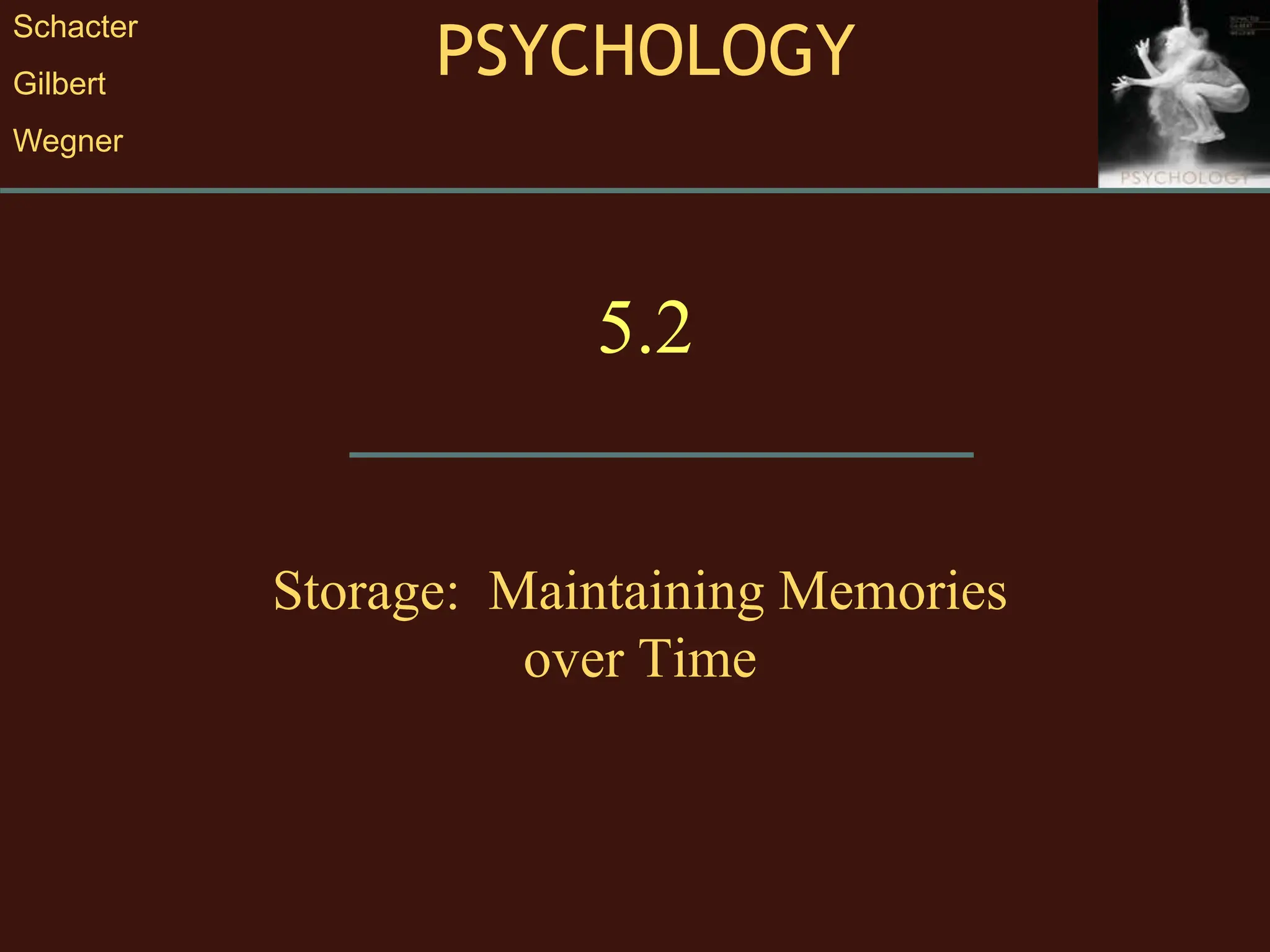 PSYCHOLOGY
Schacter
Gilbert
Wegner
5.2
Storage: Maintaining Memories
over Time
 