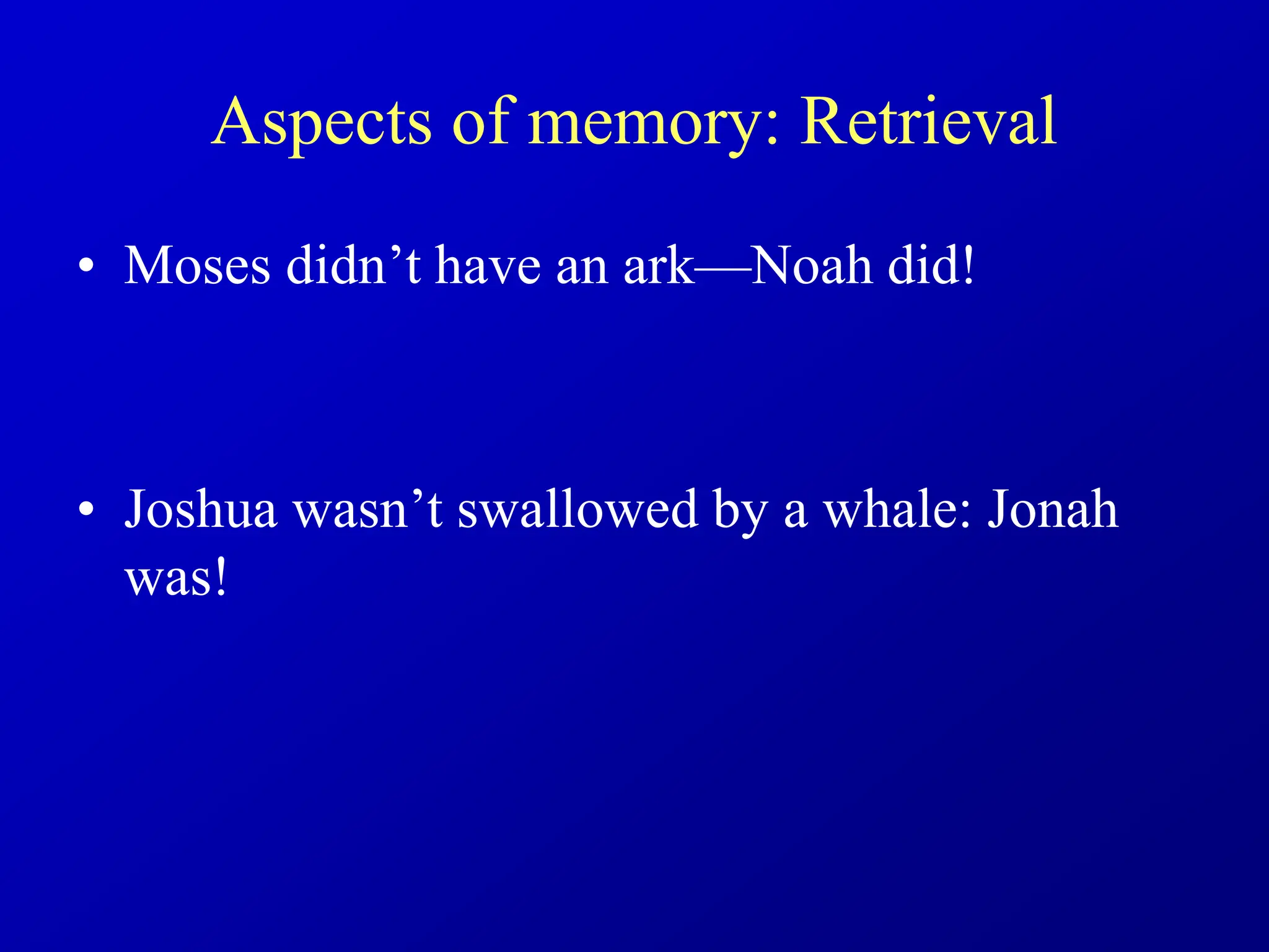Aspects of memory: Retrieval
• Moses didn’t have an ark—Noah did!
• Joshua wasn’t swallowed by a whale: Jonah
was!
 