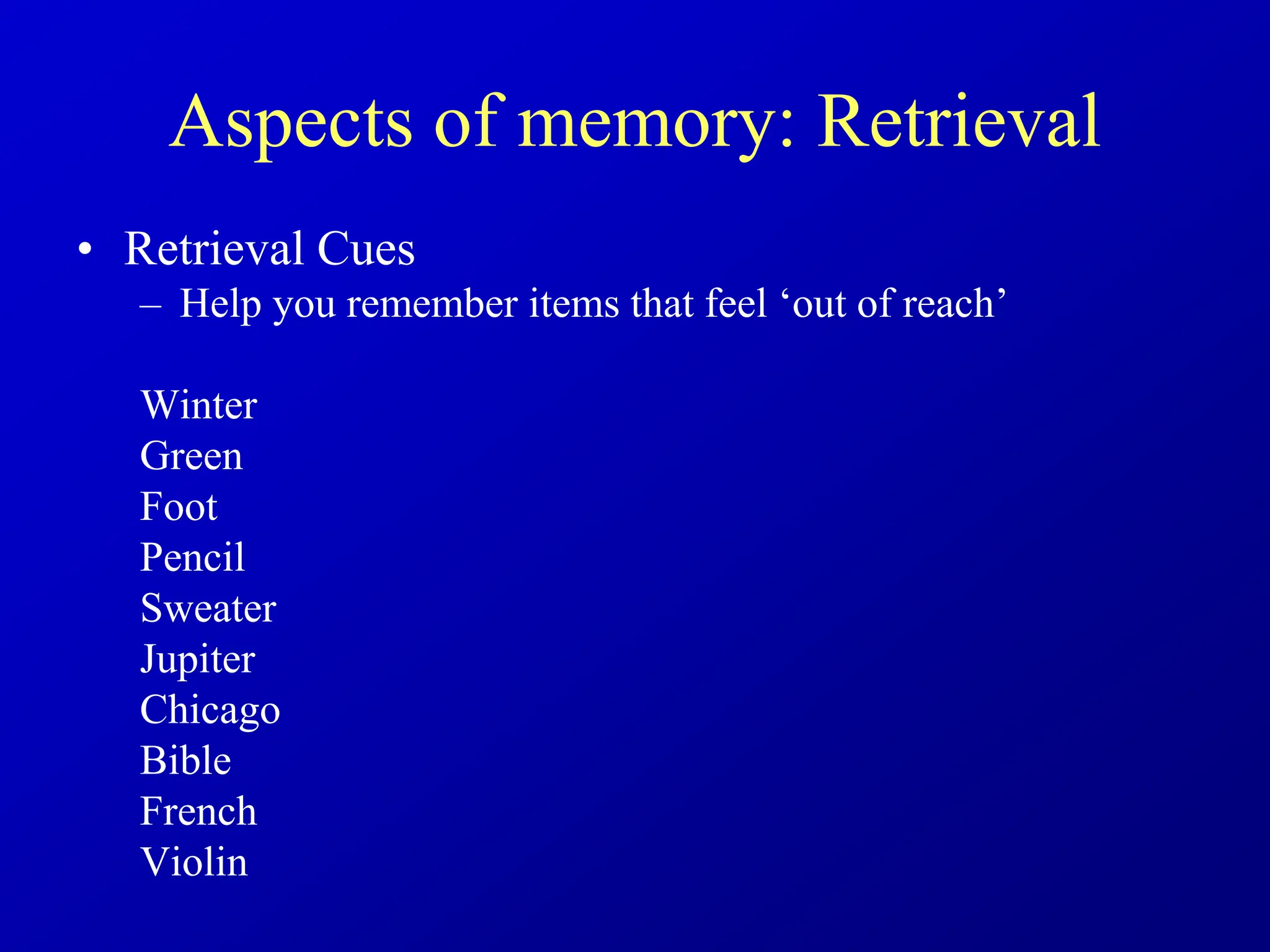 Aspects of memory: Retrieval
• Retrieval Cues
– Help you remember items that feel ‘out of reach’
Winter
Green
Foot
Pencil
Sweater
Jupiter
Chicago
Bible
French
Violin
 