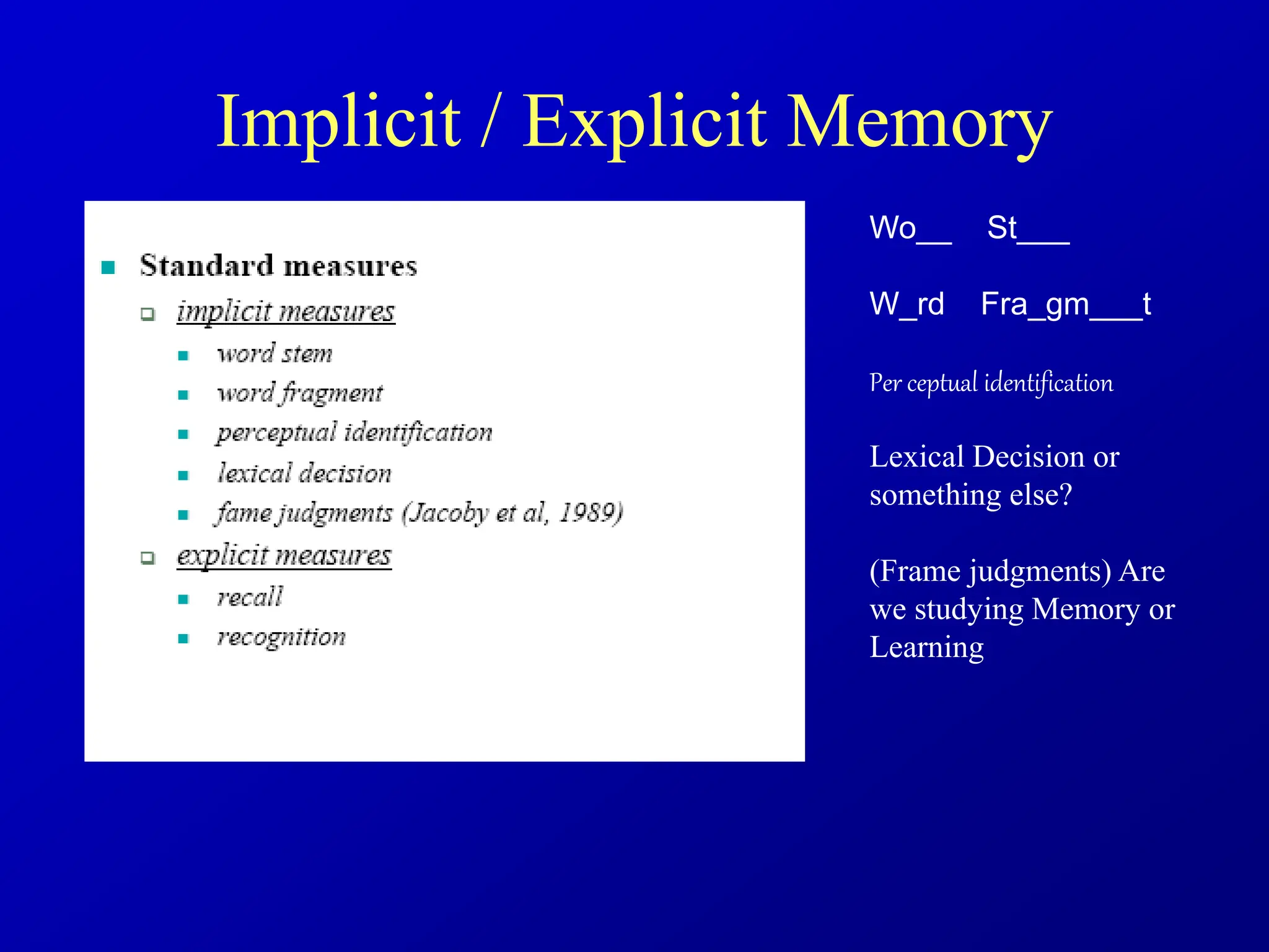 Implicit / Explicit Memory
Wo__ St___
W_rd Fra_gm___t
Per ceptual identification
Lexical Decision or
something else?
(Frame judgments) Are
we studying Memory or
Learning
 