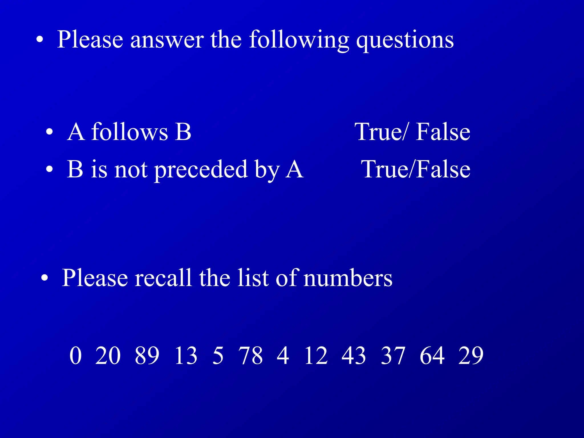 • Please recall the list of numbers
• A follows B True/ False
• B is not preceded by A True/False
• Please answer the following questions
0 20 89 13 5 78 4 12 43 37 64 29
 
