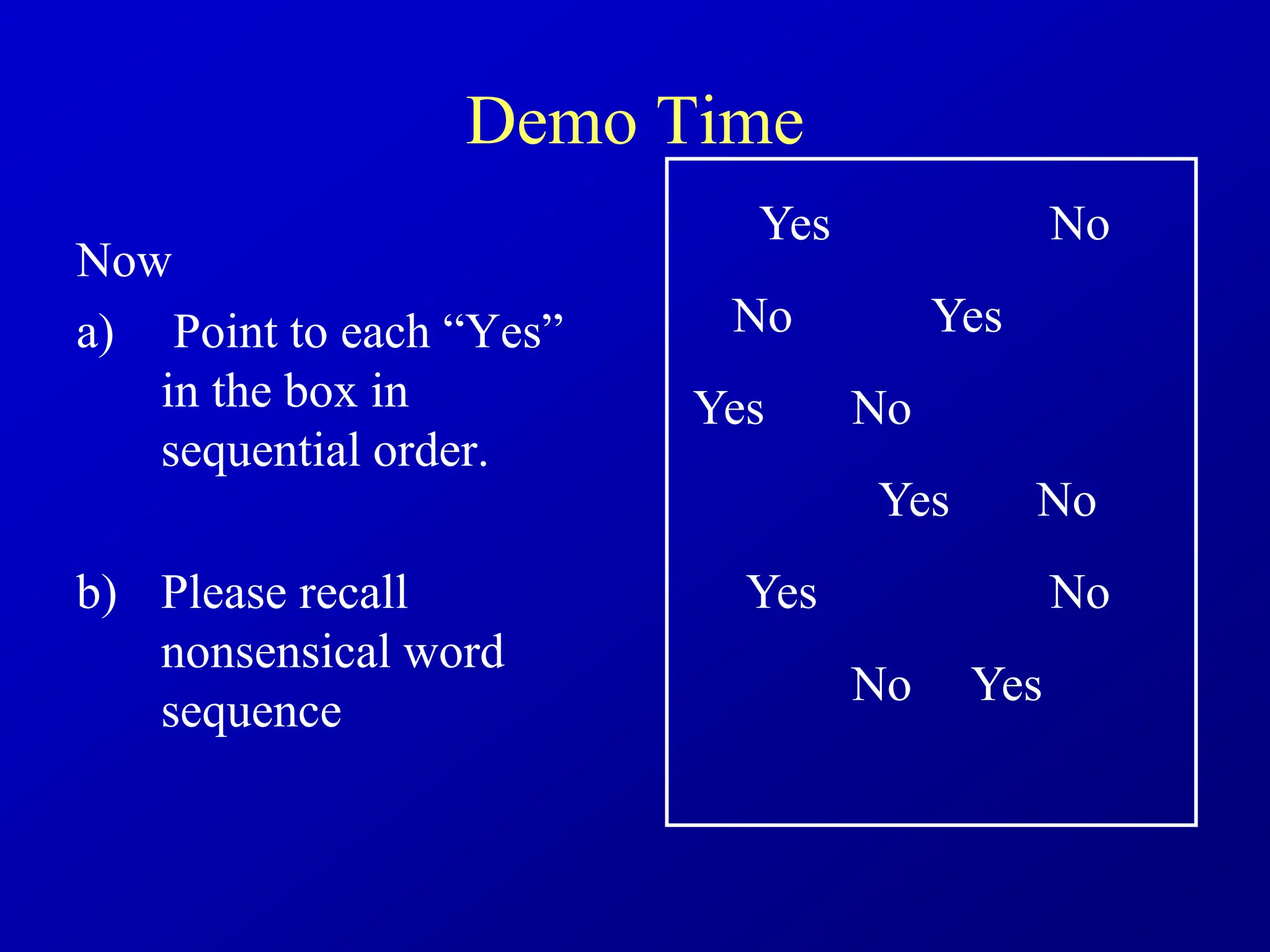 Demo Time
Now
a) Point to each “Yes”
in the box in
sequential order.
b) Please recall
nonsensical word
sequence
Yes
Yes
Yes
Yes
Yes
Yes
No
No
No
No
No
No
 