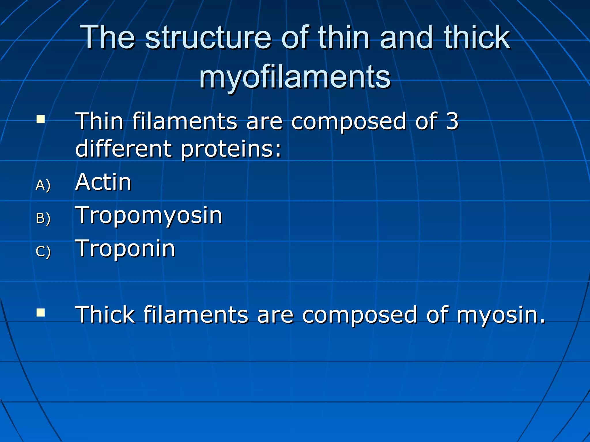 The structure of thin and thick
myofilaments


A)
B)
C)



Thin filaments are composed of 3
different proteins:
Actin
Tropomyosin
Troponin
Thick filaments are composed of myosin.

 