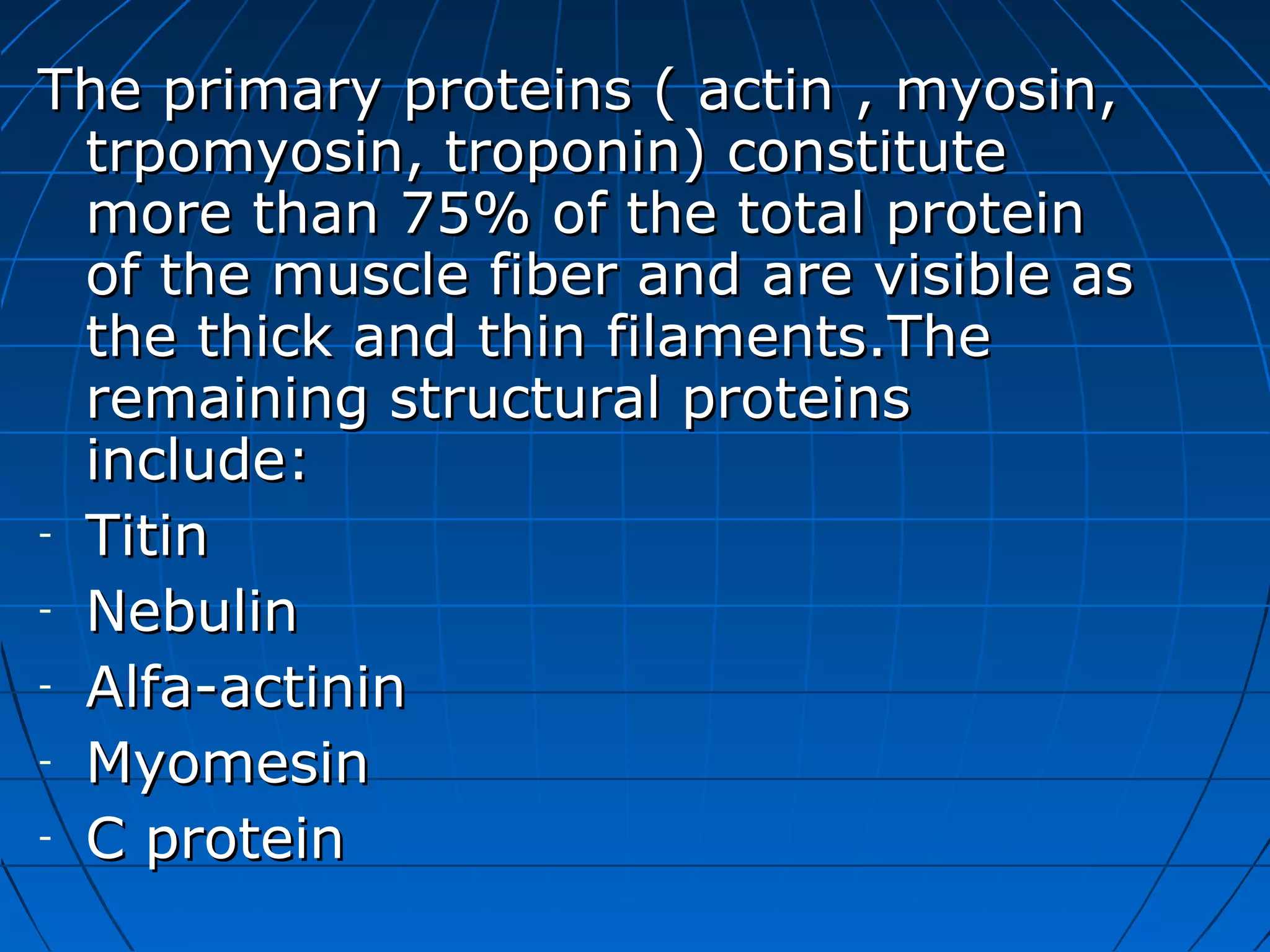 The primary proteins ( actin , myosin,
trpomyosin, troponin) constitute
more than 75% of the total protein
of the muscle fiber and are visible as
the thick and thin filaments.The
remaining structural proteins
include:
- Titin
- Nebulin
- Alfa-actinin
- Myomesin
- C protein

 