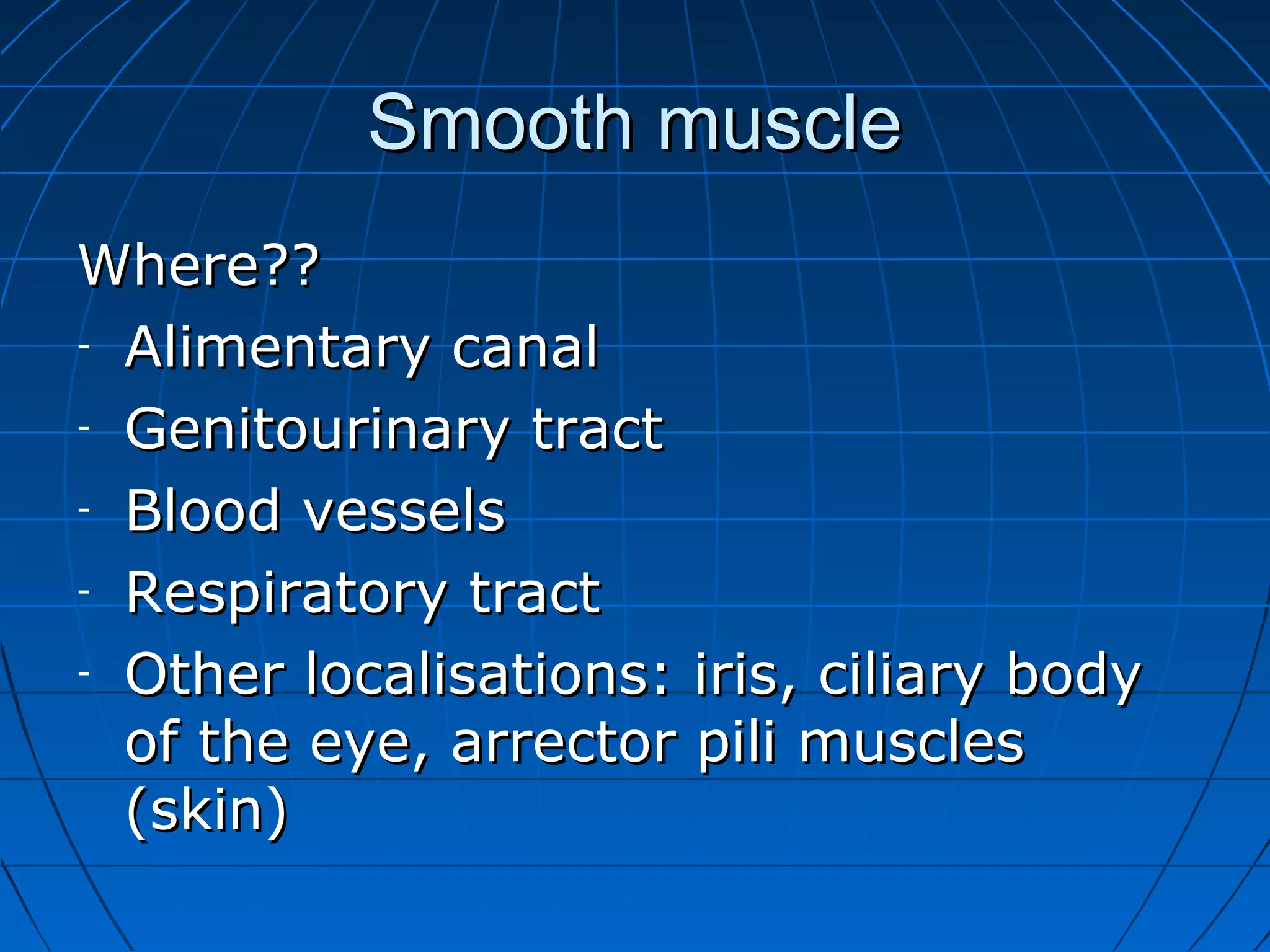 Smooth muscle
Where??
- Alimentary canal
- Genitourinary tract
- Blood vessels
- Respiratory tract
- Other localisations: iris, ciliary body
of the eye, arrector pili muscles
(skin)

 