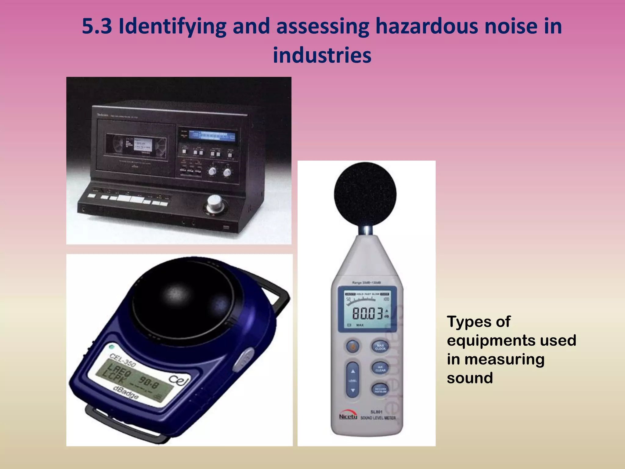 5.3 Identifying and assessing hazardous noise in
industries
Types of
equipments used
in measuring
sound
 