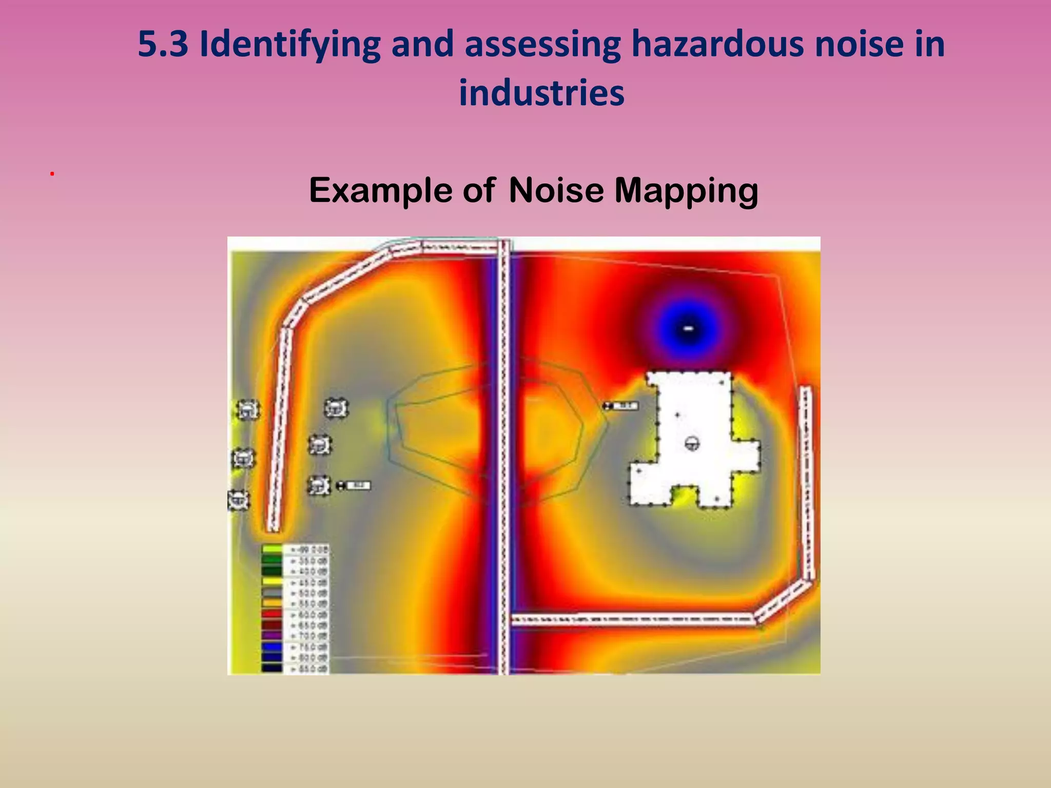 5.3 Identifying and assessing hazardous noise in
industries
.
Example of Noise Mapping
 