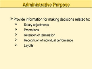 Administrative Purpose
Administrative Purpose
Provide information for making decisions related to:
 Salary adjustments
 Promotions
 Retention or termination
 Recognition of individual performance
 Layoffs
 