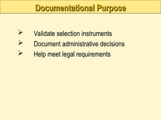 Documentational Purpose
Documentational Purpose
 Validate selection instruments
 Document administrative decisions
 Help meet legal requirements
 