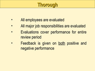 Thorough
Thorough
• All employees are evaluated
• All major job responsibilities are evaluated
• Evaluations cover performance for entire
review period
• Feedback is given on both positive and
negative performance
 