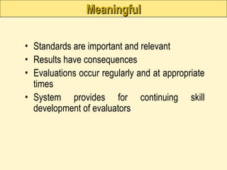 Meaningful
Meaningful
• Standards are important and relevant
• Results have consequences
• Evaluations occur regularly and at appropriate
times
• System provides for continuing skill
development of evaluators
 