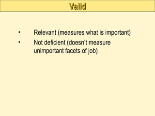 Valid
Valid
• Relevant (measures what is important)
• Not deficient (doesn’t measure
unimportant facets of job)
 
