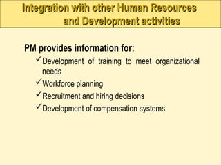 Integration with other Human Resources
Integration with other Human Resources
and Development activities
and Development activities
PM provides information for:
Development of training to meet organizational
needs
Workforce planning
Recruitment and hiring decisions
Development of compensation systems
 