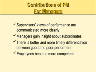 Contributions of PM
Contributions of PM
For Managers
For Managers
Supervisors’ views of performance are
communicated more clearly
Managers gain insight about subordinates
There is better and more timely differentiation
between good and poor performers
Employees become more competent
 