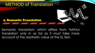 4. Semantic Translation
METHOD of Translation
Semantic translation: which differs from 'faithful
translation' only in as far as it must take more
account of the aesthetic value of the SL text.
 