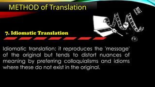 7. Idiomatic Translation
METHOD of Translation
Idiomatic translation: it reproduces the 'message'
of the original but tends to distort nuances of
meaning by preferring colloquialisms and idioms
where these do not exist in the original.
 