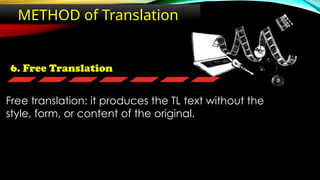 6. Free Translation
METHOD of Translation
Free translation: it produces the TL text without the
style, form, or content of the original.
 