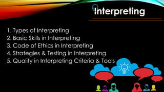 1. Types of Interpreting
2. Basic Skills in Interpreting
3. Code of Ethics in Interpreting
4. Strategies & Testing in Interpreting
5. Quality in Interpreting Criteria & Tools
Interpreting
 