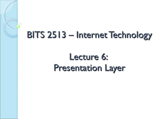 BITS 2513 – Internet Technology Lecture 6:  Presentation Layer 