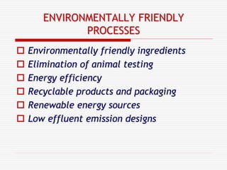 ENVIRONMENTALLY FRIENDLY
PROCESSES
 Environmentally friendly ingredients
 Elimination of animal testing
 Energy efficiency
 Recyclable products and packaging
 Renewable energy sources
 Low effluent emission designs
 