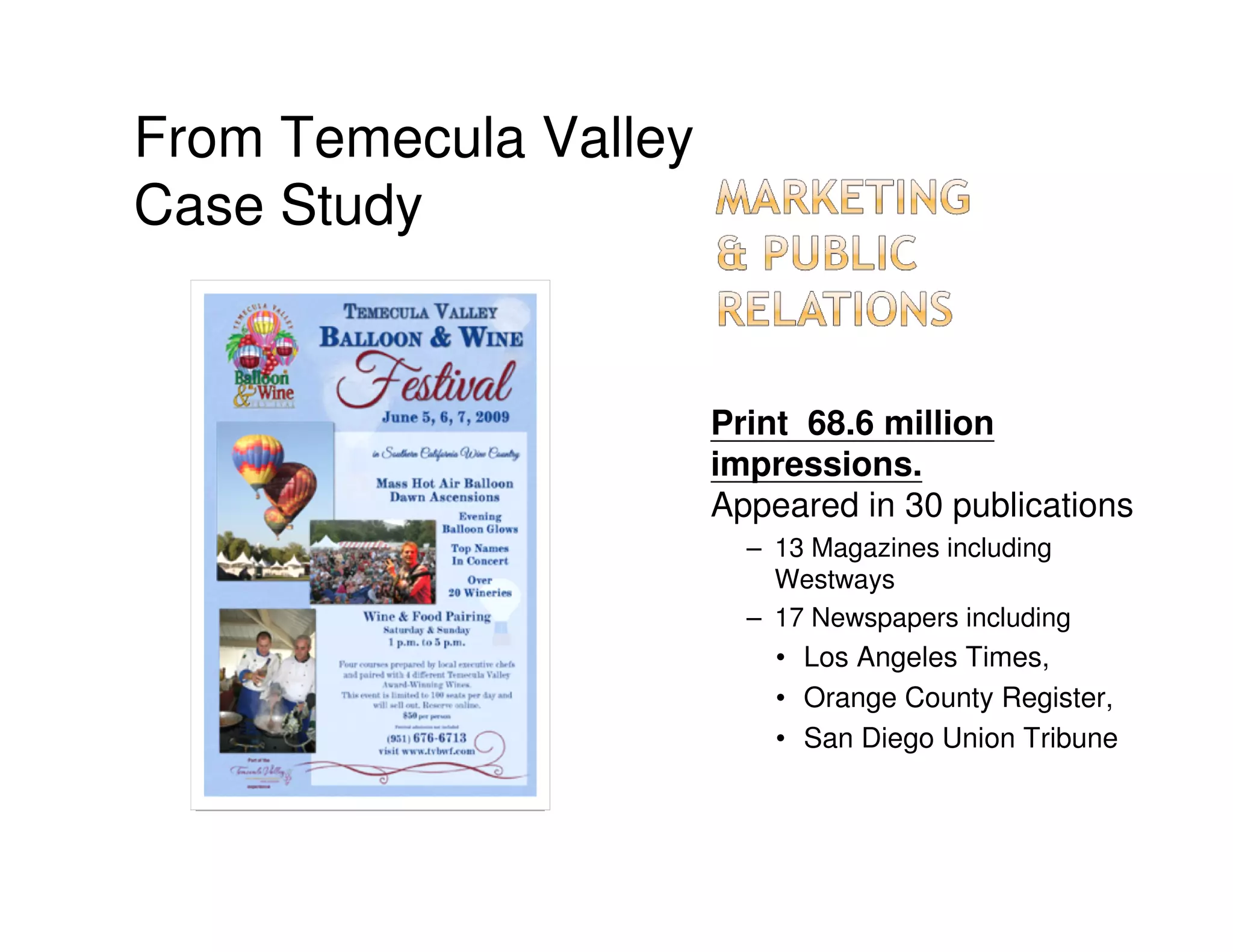 From Temecula Valley
Case Study


                       Print 68.6 million
                       impressions.
                       Appeared in 30 publications
                         – 13 Magazines including
                           Westways
                         – 17 Newspapers including
                           • Los Angeles Times,
                           • Orange County Register,
                           • San Diego Union Tribune
 