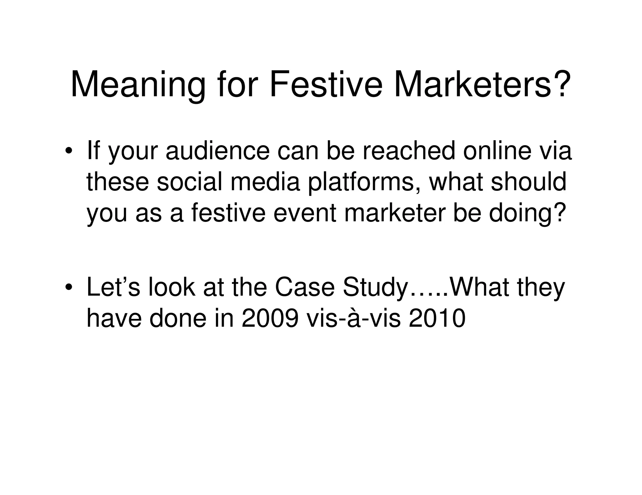 Meaning for Festive Marketers?
• If your audience can be reached online via
  these social media platforms, what should
  you as a festive event marketer be doing?

• Let’s look at the Case Study…..What they
  have done in 2009 vis-à-vis 2010
 