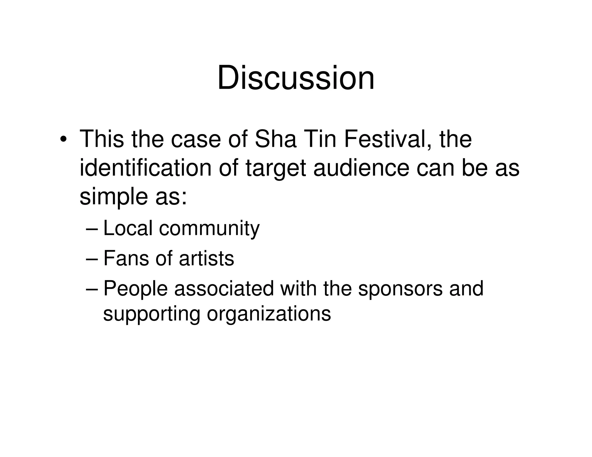 Discussion
• This the case of Sha Tin Festival, the
  identification of target audience can be as
  simple as:
  – Local community
  – Fans of artists
  – People associated with the sponsors and
    supporting organizations
 