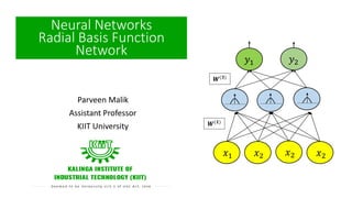 Parveen Malik
Assistant Professor
KIIT University
Neural Networks
Radial Basis Function
Network
𝑥1 𝑥2 𝑥2 𝑥2
𝑦1 𝑦2
𝑾(𝟏)
𝑾(𝟑)
 