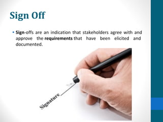 Sign Off
• Sign-offs are an indication that stakeholders agree with and
approve the requirements that have been elicited and
documented.
 