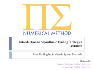 Introduction to Algorithmic Trading Strategies
Lecture 6
Pairs Trading by Stochastic Spread Methods
Haksun Li
haksun.li@numericalmethod.com
www.numericalmethod.com
 