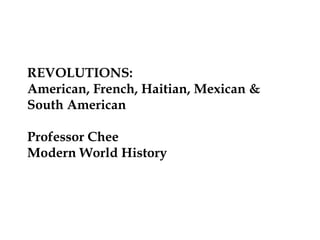 REVOLUTIONS:
American, French, Haitian, Mexican &
South American
Professor Chee
Modern World History
 