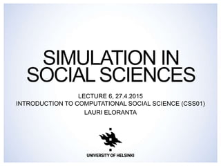 SIMULATION IN
SOCIAL SCIENCES
LECTURE 6, 16.9.2015
INTRODUCTION TO COMPUTATIONAL SOCIAL SCIENCE (CSS01)
LAURI ELORANTA
 