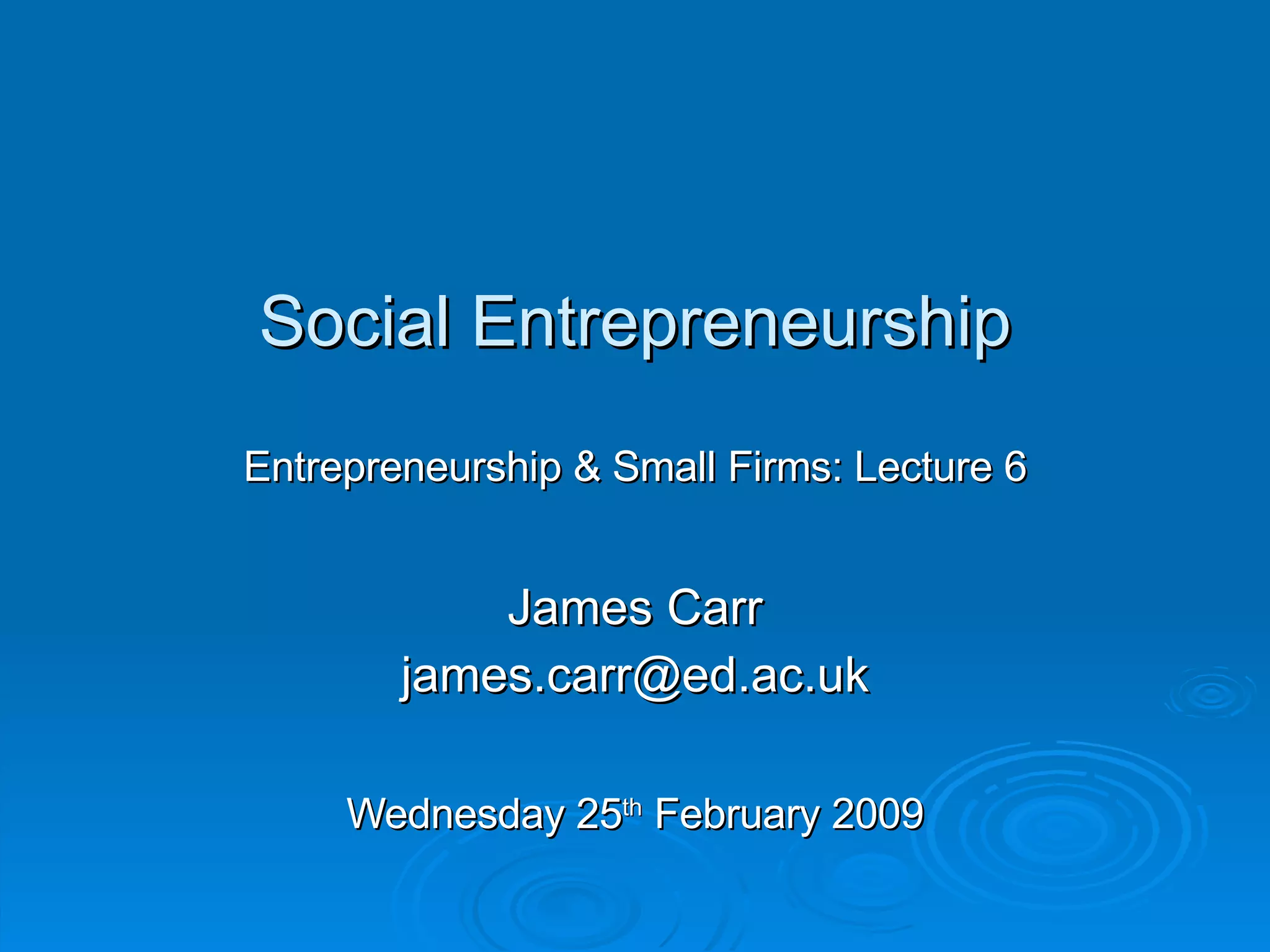 Social Entrepreneurship Entrepreneurship & Small Firms: Lecture 6 James Carr [email_address] Wednesday 25 th  February 2009 