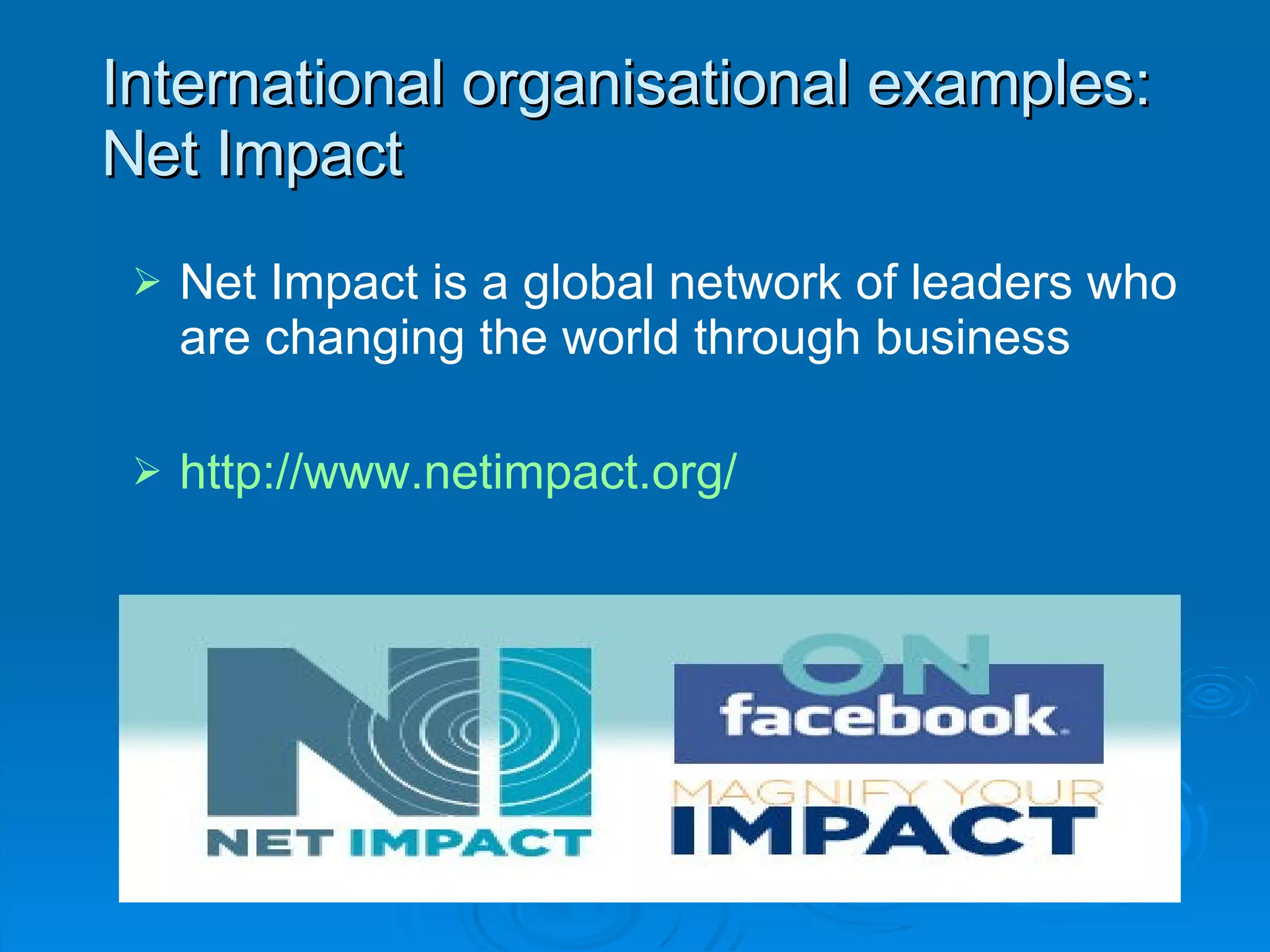 International organisational examples:  Net Impact Net Impact is a global network of leaders who are changing the world through business http://www.netimpact.org/   