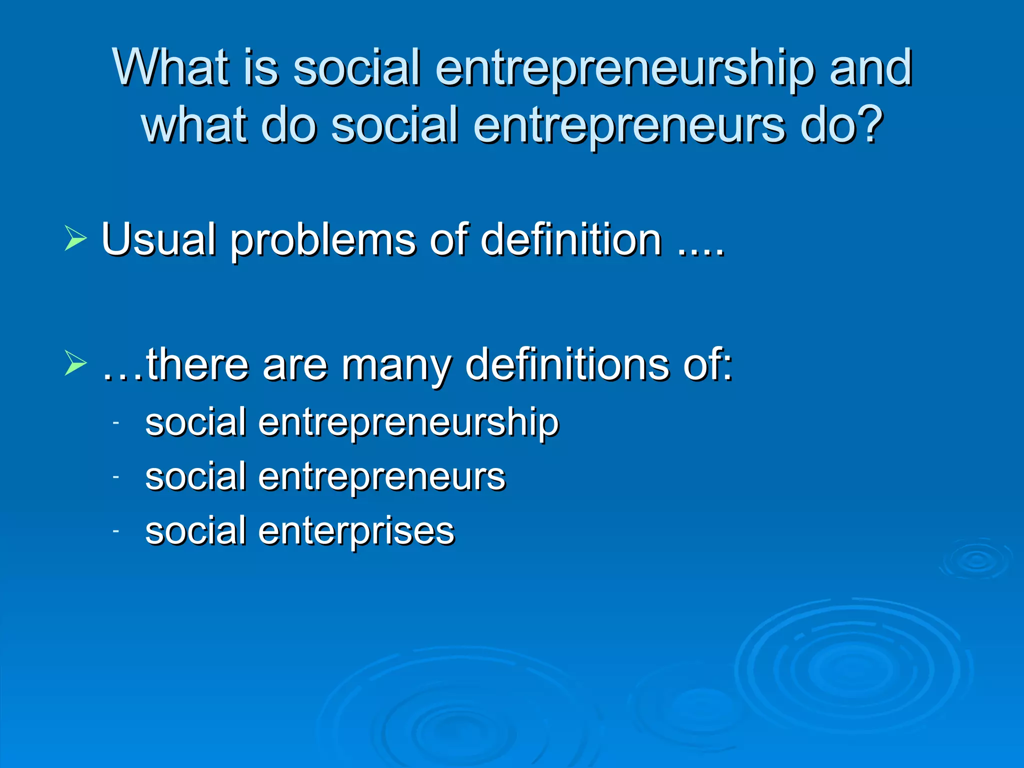 What is social entrepreneurship and what do social entrepreneurs do? Usual problems of definition .... … there are many definitions of: social entrepreneurship social entrepreneurs social enterprises 