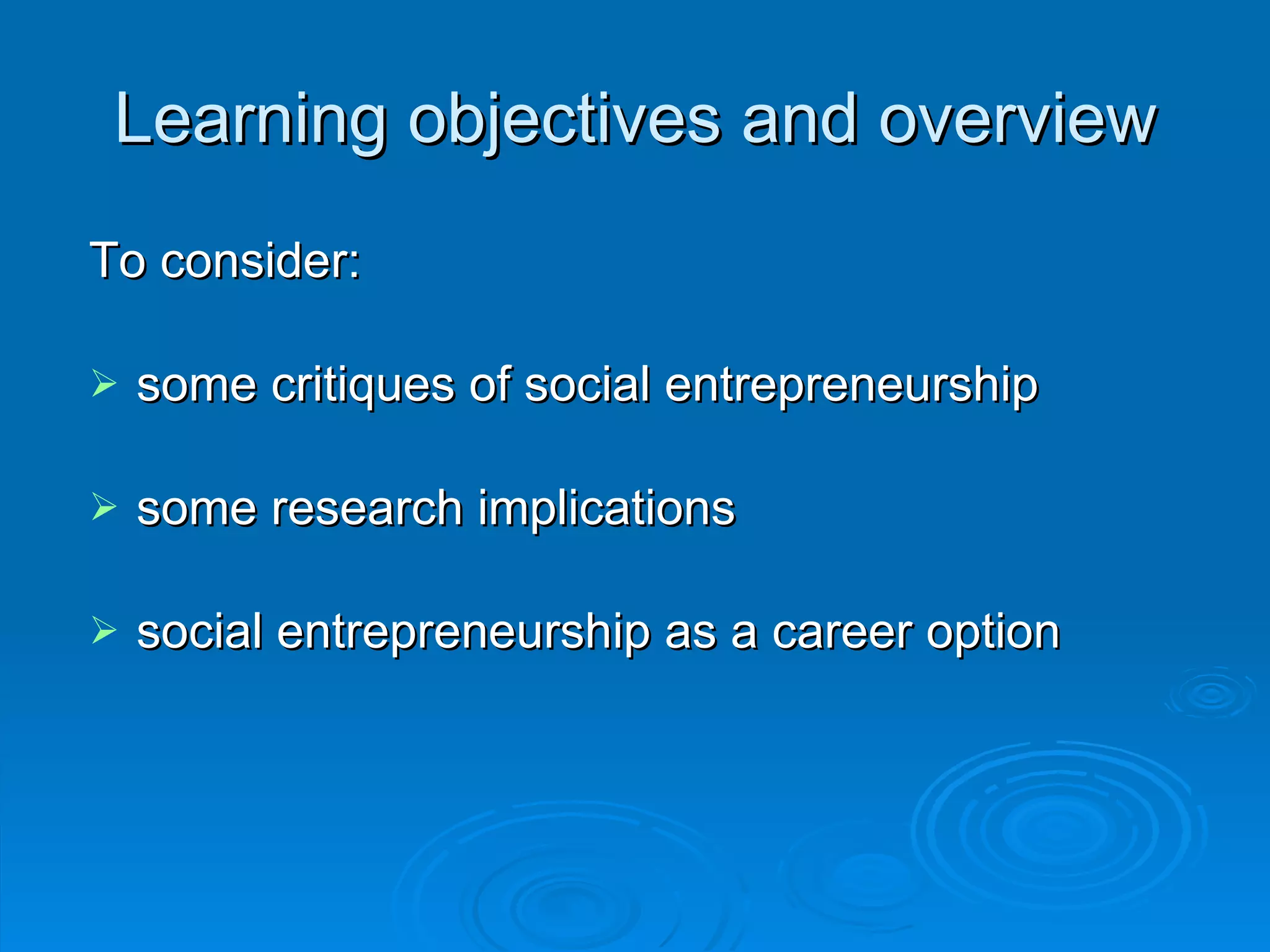 Learning objectives and overview To consider:  some critiques of social entrepreneurship some research implications social entrepreneurship as a career option 