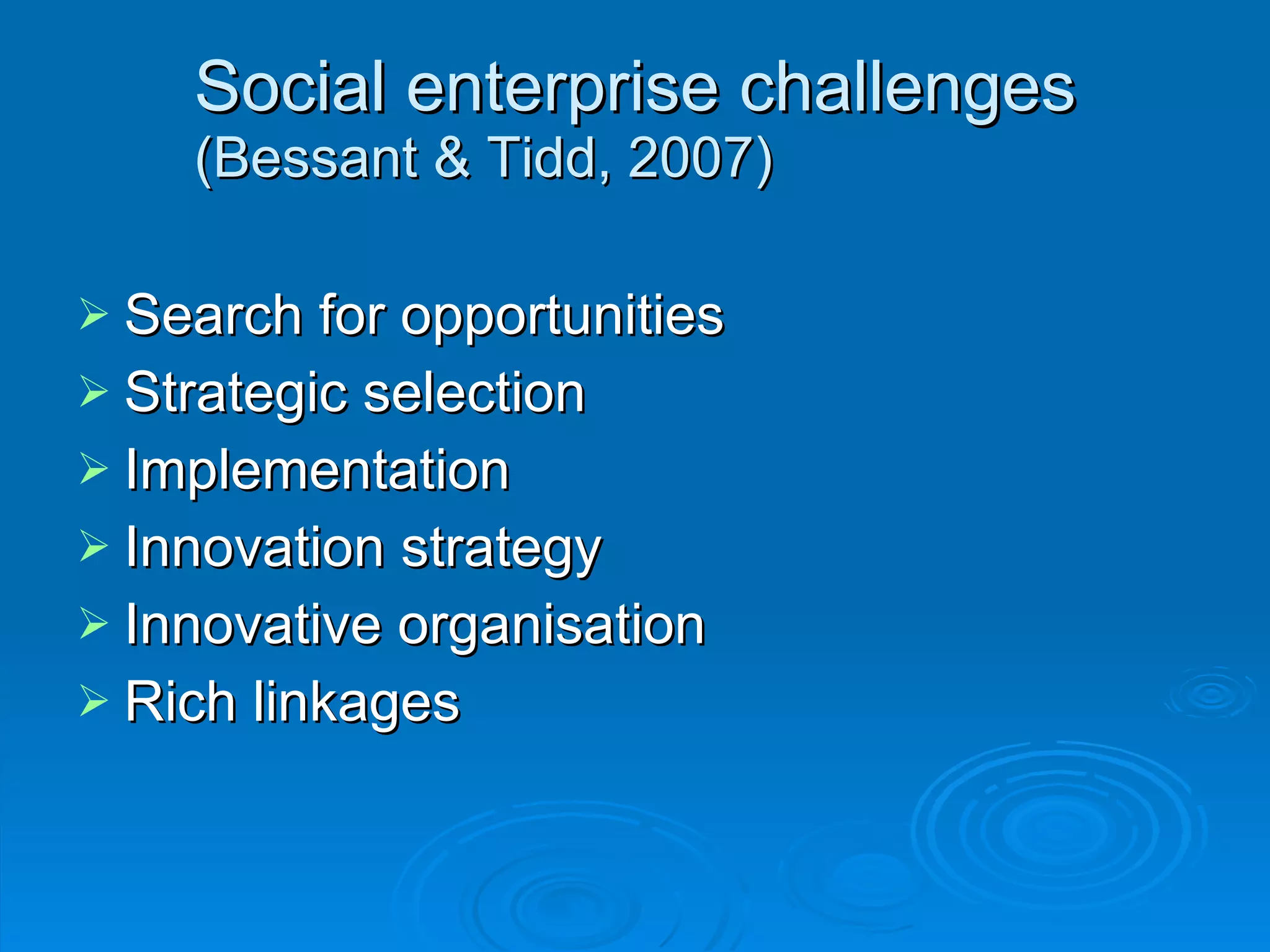 Social enterprise challenges (Bessant & Tidd, 2007) Search for opportunities Strategic selection Implementation Innovation strategy Innovative organisation Rich linkages 