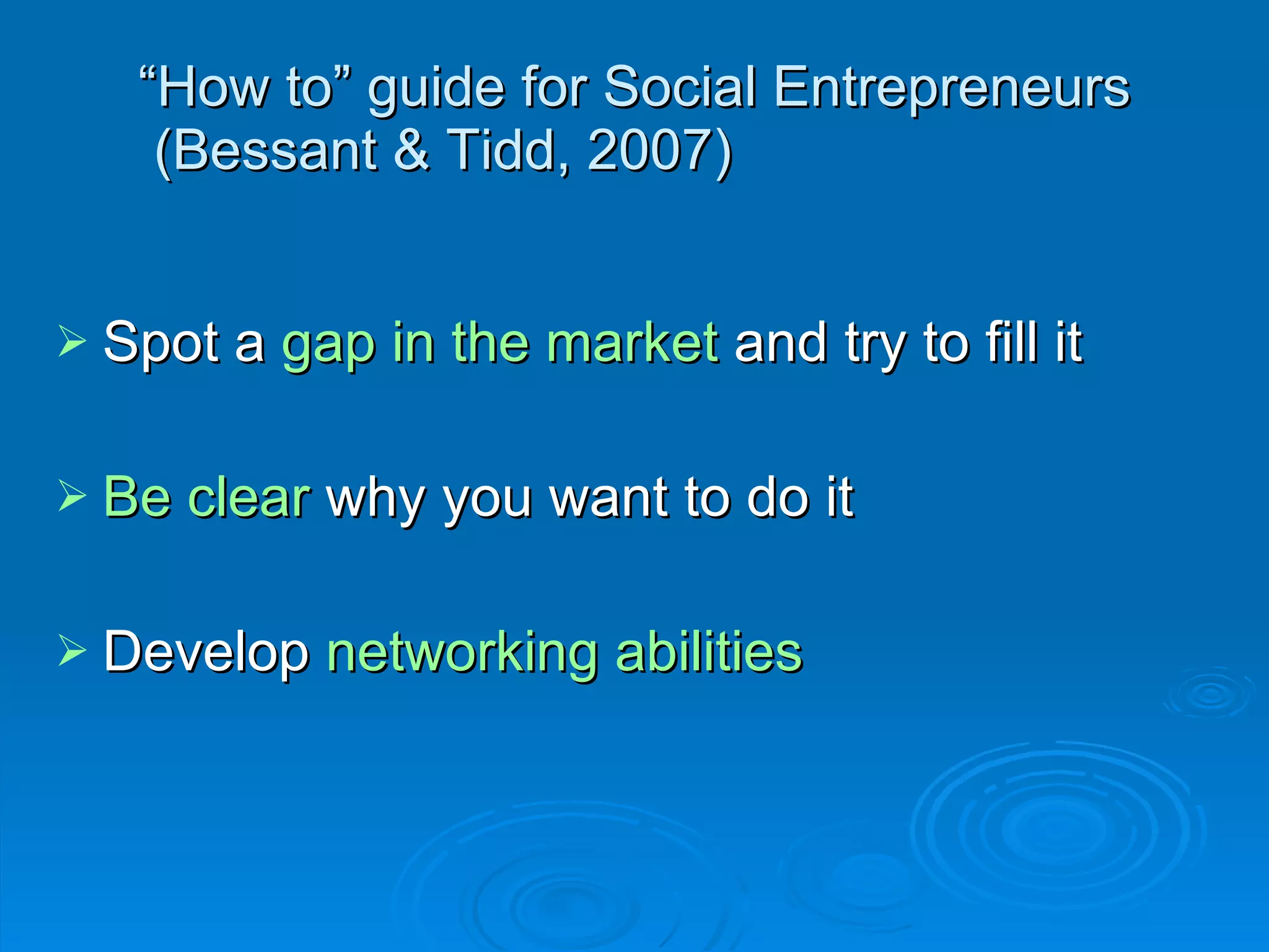 “ How to” guide for Social Entrepreneurs  (Bessant & Tidd, 2007) Spot a  gap in the market  and try to fill it Be clear  why you want to do it Develop  networking abilities 