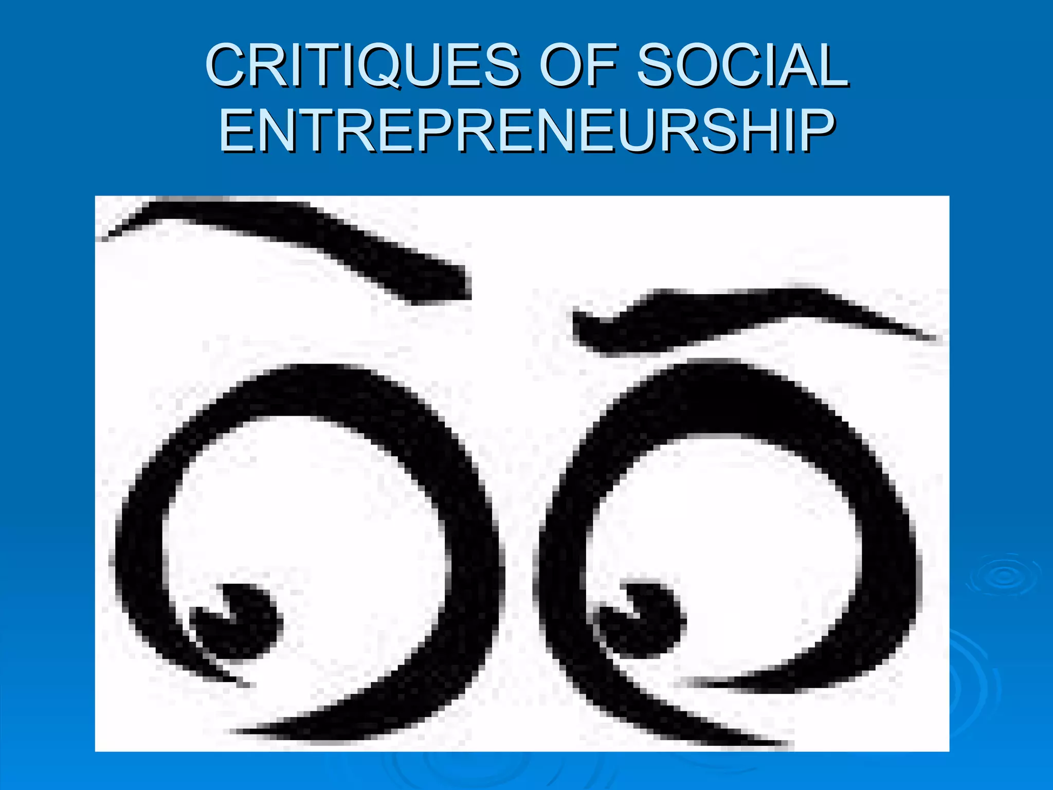CRITIQUES OF SOCIAL ENTREPRENEURSHIP 