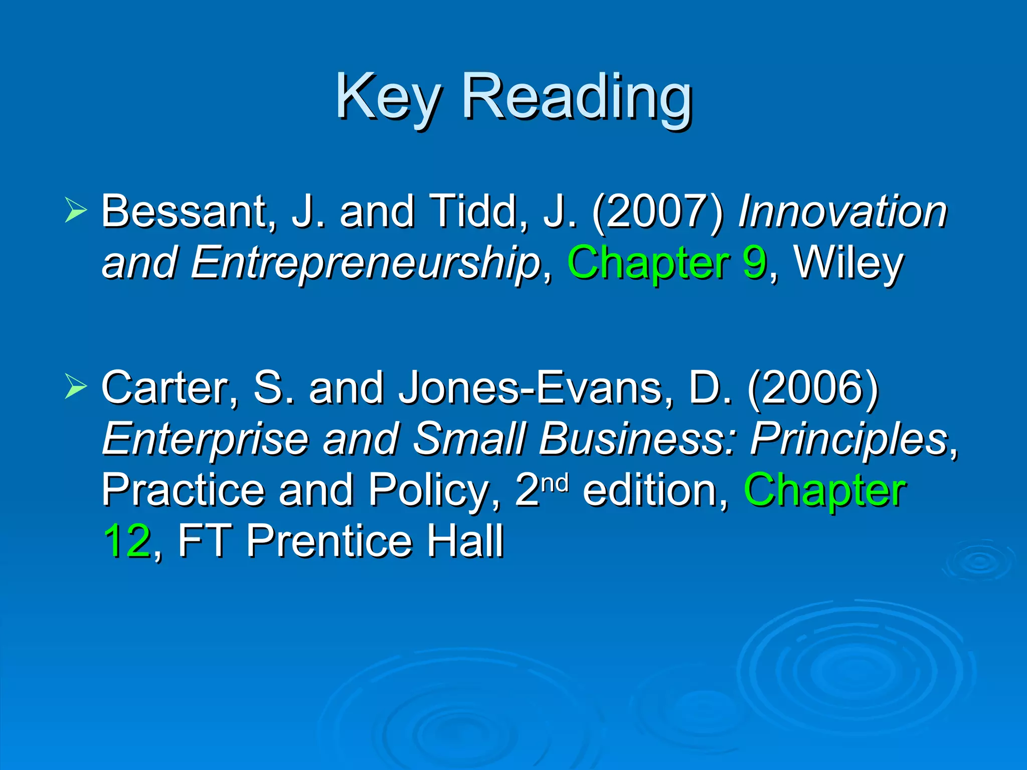 Key Reading Bessant, J. and Tidd, J. (2007)  Innovation and Entrepreneurship ,  Chapter 9 , Wiley Carter, S. and Jones-Evans, D. (2006)  Enterprise and Small Business: Principles , Practice and Policy, 2 nd  edition,  Chapter 12 , FT Prentice Hall  