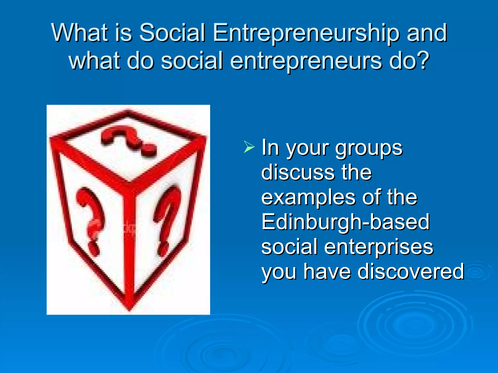 What is Social Entrepreneurship and what do social entrepreneurs do? In your groups discuss the examples of the Edinburgh-based social enterprises you have discovered 