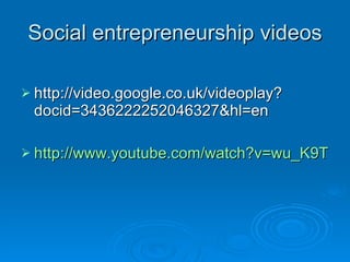 Social entrepreneurship videos <ul><li>http://video.google.co.uk/videoplay?docid=3436222252046327&hl=en  </li></ul><ul><li...