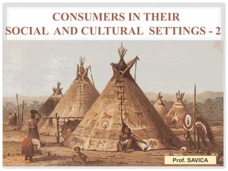 CONSUMERS IN THEIR
SOCIAL AND CULTURAL SETTINGS - 2
Prof. SAVICA
 
