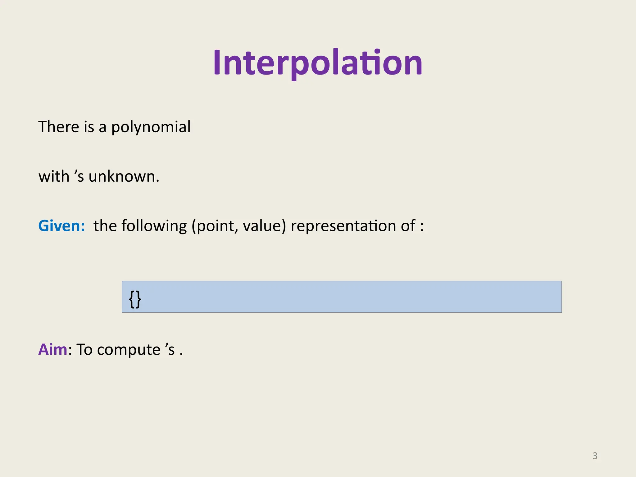 Interpolation
There is a polynomial
with ’s unknown.
Given: the following (point, value) representation of :
Aim: To compute ’s .
3
{}
 