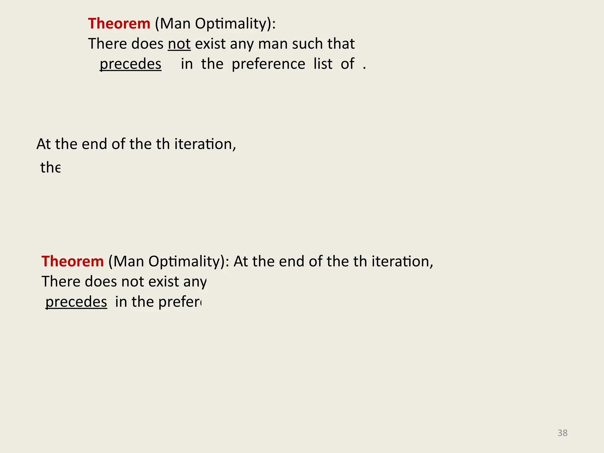 At the end of the th iteration,
the set of men matched by GS algorithm.
38
Theorem (Man Optimality):
There does not exist any man such that
precedes in the preference list of .
Theorem (Man Optimality): At the end of the th iteration,
There does not exist any man such that
precedes in the preference list of .
 