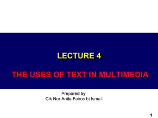 LECTURE 4

THE USES OF TEXT IN MULTIMEDIA

               Prepared by
       Cik Nor Anita Fairos bt Ismail


                                        1
 